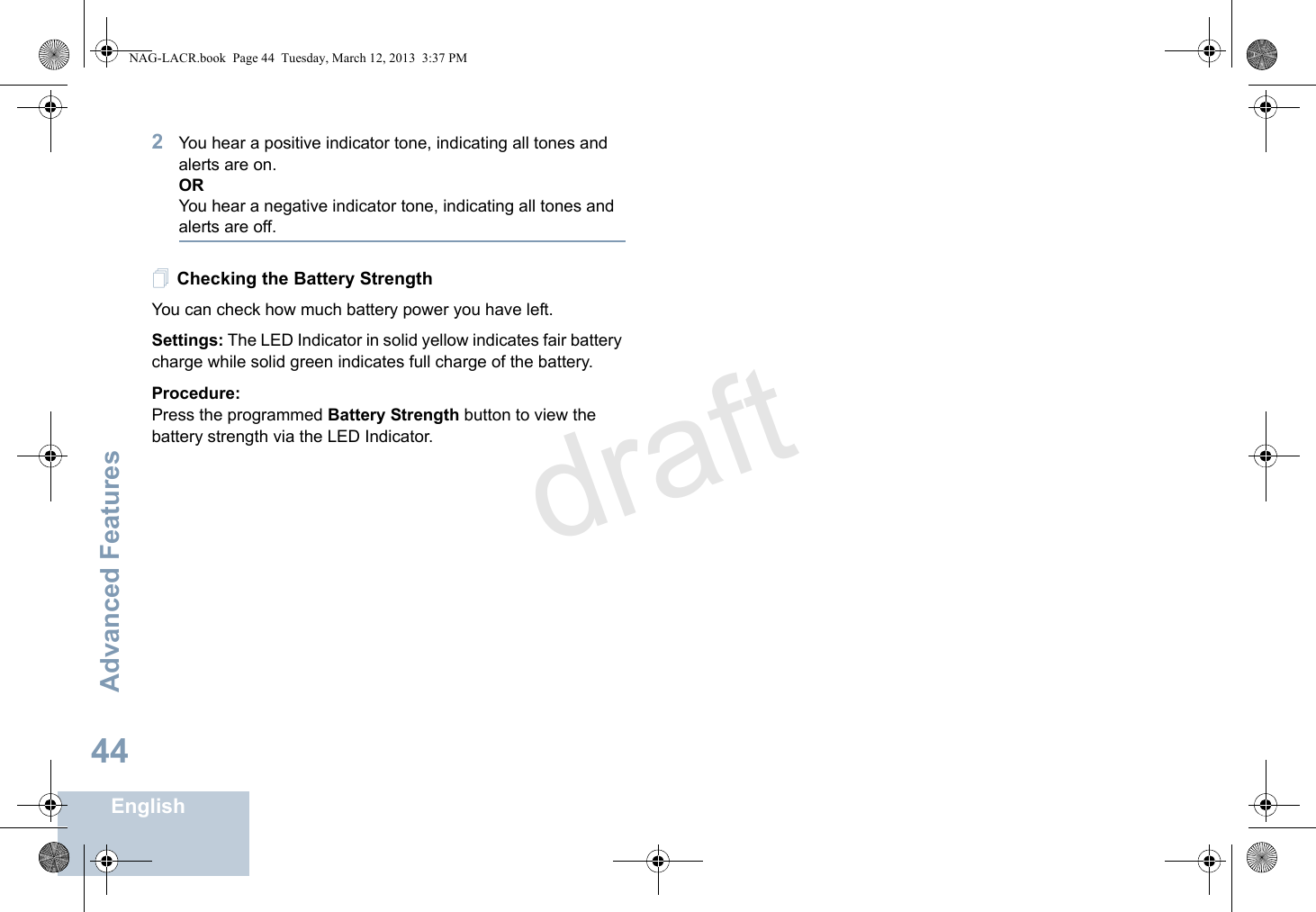 Advanced FeaturesEnglish442You hear a positive indicator tone, indicating all tones and alerts are on.ORYou hear a negative indicator tone, indicating all tones and alerts are off.Checking the Battery StrengthYou can check how much battery power you have left.Settings: The LED Indicator in solid yellow indicates fair battery charge while solid green indicates full charge of the battery.Procedure: Press the programmed Battery Strength button to view the battery strength via the LED Indicator.NAG-LACR.book  Page 44  Tuesday, March 12, 2013  3:37 PMdraft