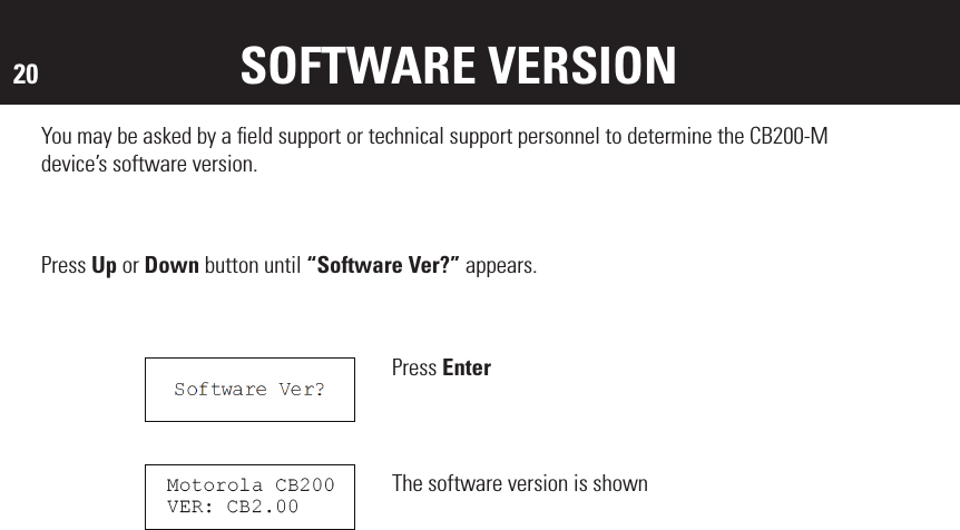 20 SOFTWARE VERSIONYou may be asked by a ﬁeld support or technical support personnel to determine the CB200-M device’s software version. Press Up or Down button until “Software Ver?” appears.Press EnterThe software version is shown