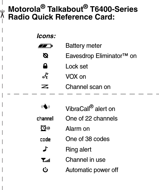 Motorola® Talkabout® T6400-Series Radio Quick Reference Card: Icons:b Battery metere Eavesdrop Eliminator™ onfLock setgVOX onhChannel scan oniVibraCall® alert onkOne of 22 channelslAlarm onmOne of 38 codesnRing alertpChannel in usejAutomatic power off