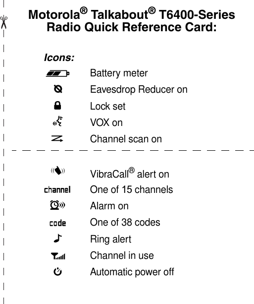 Motorola® Talkabout® T6400-Series Radio Quick Reference Card: Icons:b Battery metere Eavesdrop Reducer onfLock setgVOX onhChannel scan oniVibraCall® alert onk One of 15 channelslAlarm onmOne of 38 codesnRing alertpChannel in usejAutomatic power off