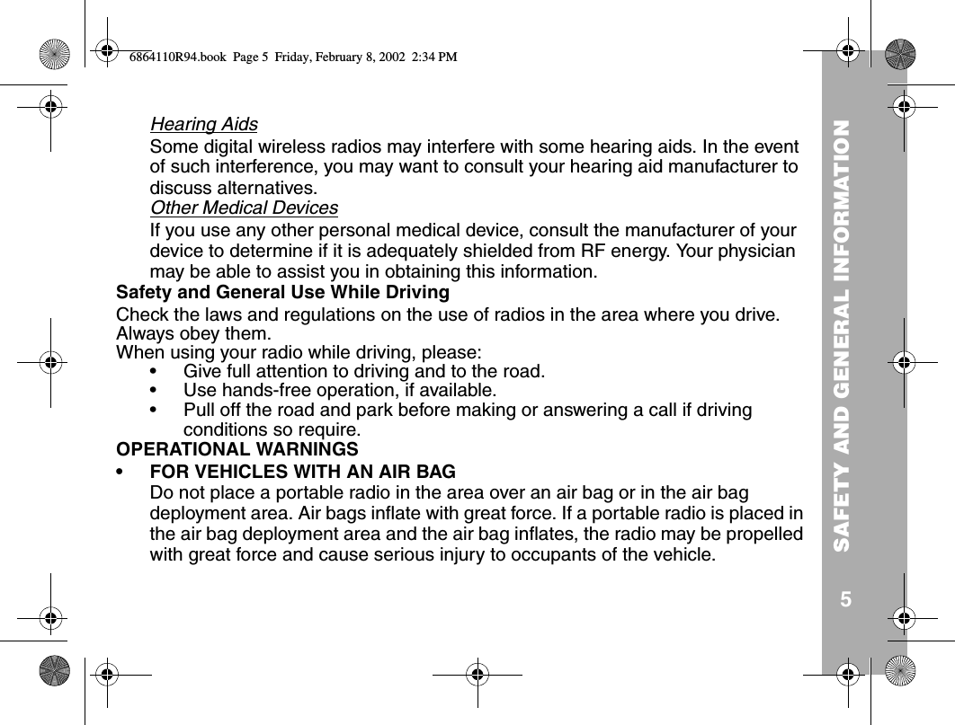 SAFETY AND GENERAL INFORMATION5Hearing AidsSome digital wireless radios may interfere with some hearing aids. In the event of such interference, you may want to consult your hearing aid manufacturer to discuss alternatives.Other Medical DevicesIf you use any other personal medical device, consult the manufacturer of your device to determine if it is adequately shielded from RF energy. Your physician may be able to assist you in obtaining this information.Safety and General Use While DrivingCheck the laws and regulations on the use of radios in the area where you drive. Always obey them.When using your radio while driving, please:• Give full attention to driving and to the road.• Use hands-free operation, if available.• Pull off the road and park before making or answering a call if driving conditions so require.OPERATIONAL WARNINGS• FOR VEHICLES WITH AN AIR BAGDo not place a portable radio in the area over an air bag or in the air bag deployment area. Air bags inflate with great force. If a portable radio is placed in the air bag deployment area and the air bag inflates, the radio may be propelled with great force and cause serious injury to occupants of the vehicle.6864110R94.book  Page 5  Friday, February 8, 2002  2:34 PM