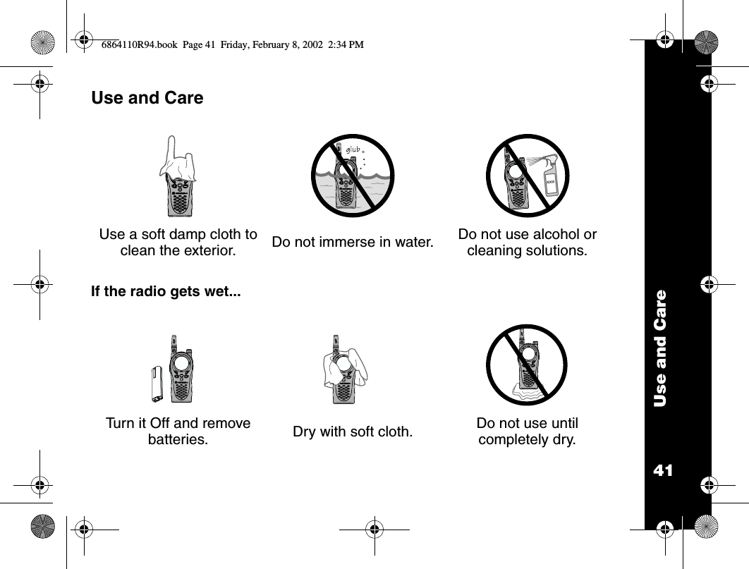 41Use and CareUse and CareIf the radio gets wet...Use a soft damp cloth to clean the exterior. Do not immerse in water. Do not use alcohol or cleaning solutions.Turn it Off and remove batteries. Dry with soft cloth. Do not use until completely dry.XXX6864110R94.book  Page 41  Friday, February 8, 2002  2:34 PM