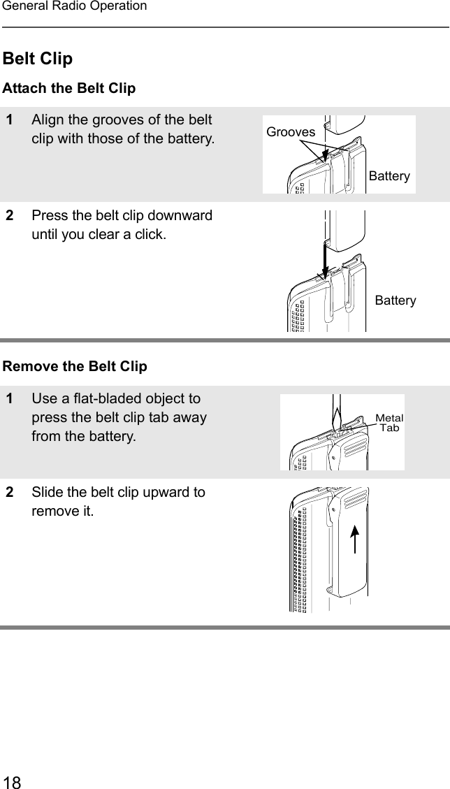 18General Radio OperationBelt ClipAttach the Belt ClipRemove the Belt Clip1Align the grooves of the belt clip with those of the battery.2Press the belt clip downward until you clear a click.1Use a flat-bladed object to press the belt clip tab away from the battery.2Slide the belt clip upward to remove it.SlotsBatteryBatteryGroovesSlotsBatteryBatteryMetalTab