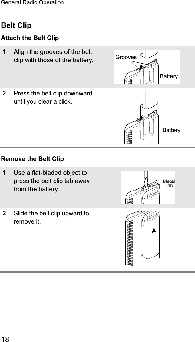 18General Radio OperationBelt ClipAttach the Belt ClipRemove the Belt Clip1Align the grooves of the belt clip with those of the battery.2Press the belt clip downward until you clear a click.1Use a flat-bladed object to press the belt clip tab away from the battery.2Slide the belt clip upward to remove it.SlotsBatteryBatteryGroovesSlotsBatteryBatteryMetalTab