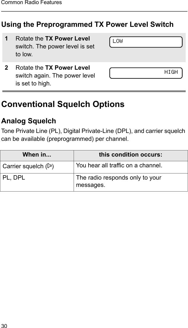 30Common Radio FeaturesUsing the Preprogrammed TX Power Level SwitchConventional Squelch OptionsAnalog SquelchTone Private Line (PL), Digital Private-Line (DPL), and carrier squelch can be available (preprogrammed) per channel.1Rotate the TX Power Level switch. The power level is set to low. 2Rotate the TX Power Level switch again. The power level is set to high. When in... this condition occurs:Carrier squelch (C)You hear all traffic on a channel.PL, DPL The radio responds only to your messages. LOWHIGH