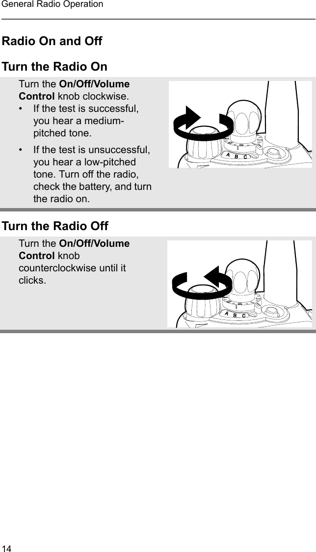 14General Radio OperationRadio On and OffTurn the Radio OnTurn the Radio OffTurn the On/Off/Volume Control knob clockwise.• If the test is successful, you hear a medium-pitched tone.• If the test is unsuccessful, you hear a low-pitched tone. Turn off the radio, check the battery, and turn the radio on.Turn the On/Off/Volume Control knob counterclockwise until it clicks.