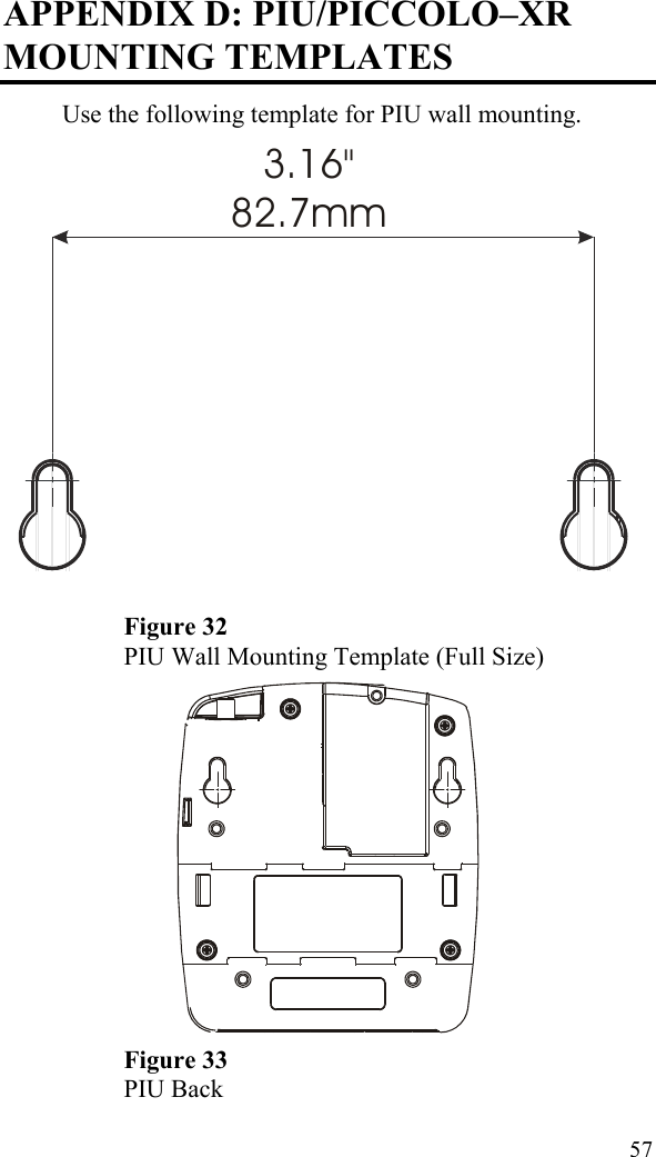 APPENDIX D: PIU/PICCOLO–XR MOUNTING TEMPLATES Use the following template for PIU wall mounting. 3.16&quot;82.7mm  Figure 32 PIU Wall Mounting Template (Full Size)  Figure 33 PIU Back  57