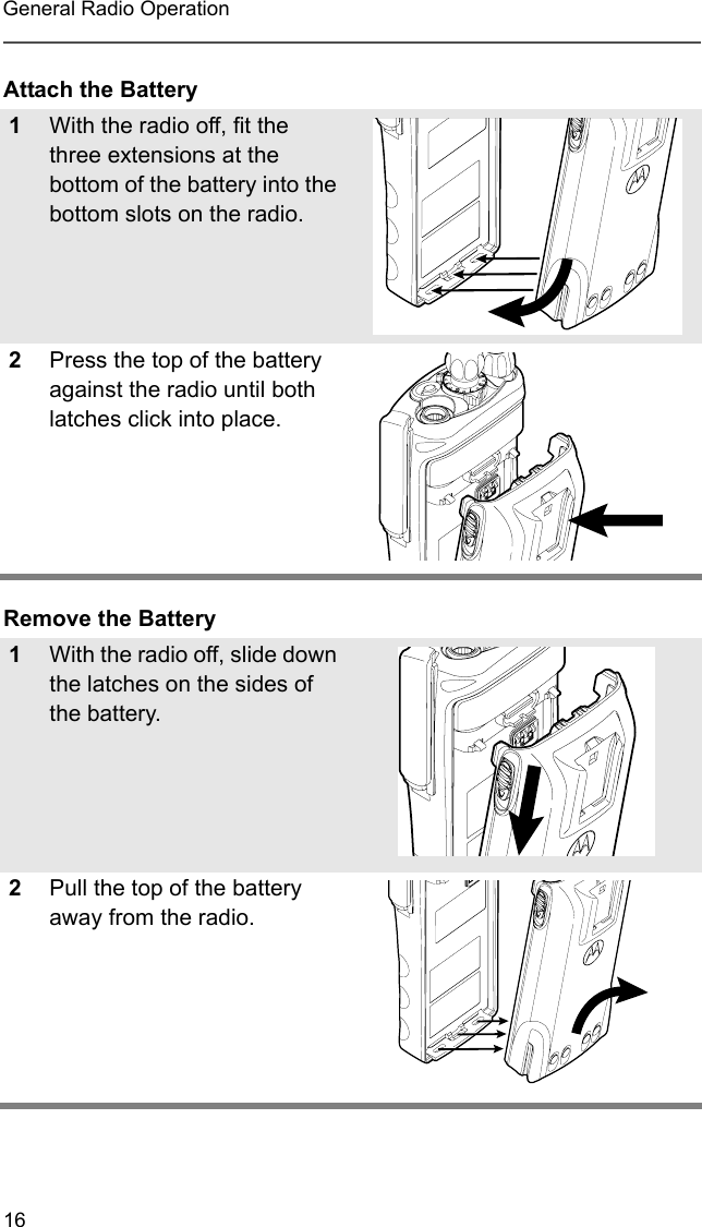 16General Radio OperationAttach the BatteryRemove the Battery1With the radio off, fit the three extensions at the bottom of the battery into the bottom slots on the radio.2Press the top of the battery against the radio until both latches click into place.1With the radio off, slide down the latches on the sides of the battery.2Pull the top of the battery away from the radio.