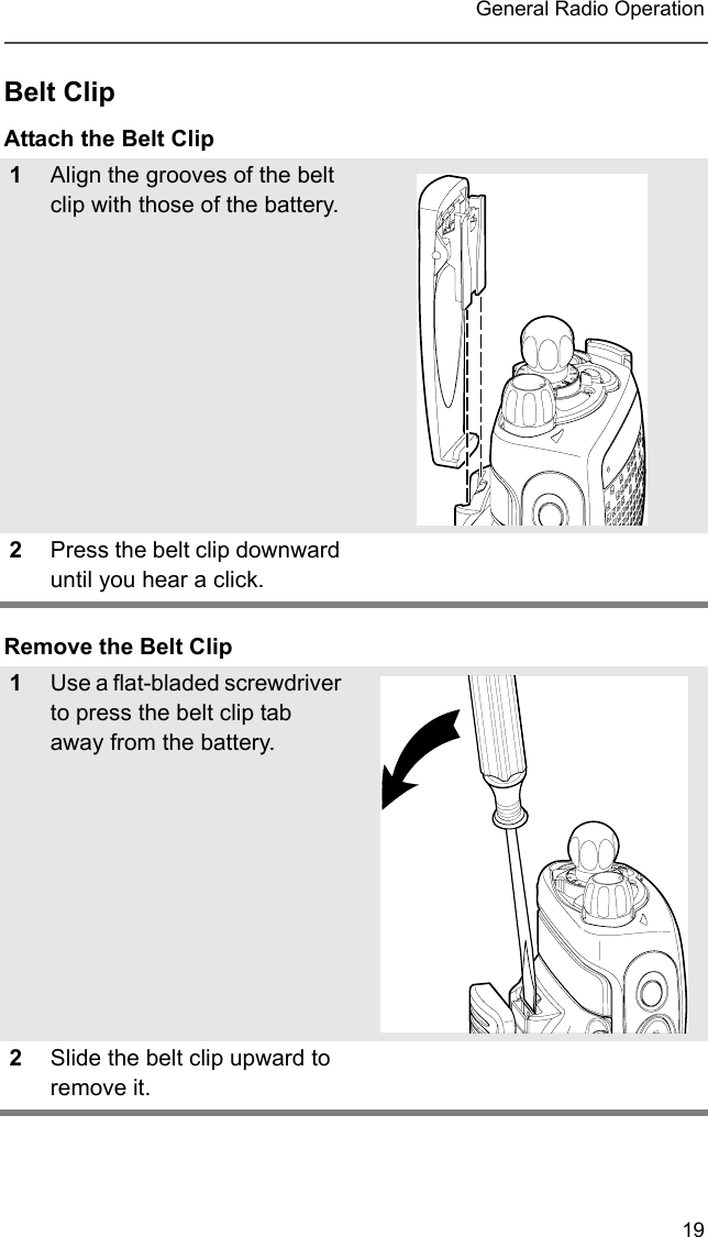 19 General Radio OperationBelt ClipAttach the Belt ClipRemove the Belt Clip1Align the grooves of the belt clip with those of the battery.2Press the belt clip downward until you hear a click.1Use a flat-bladed screwdriver to press the belt clip tab away from the battery.2Slide the belt clip upward to remove it.