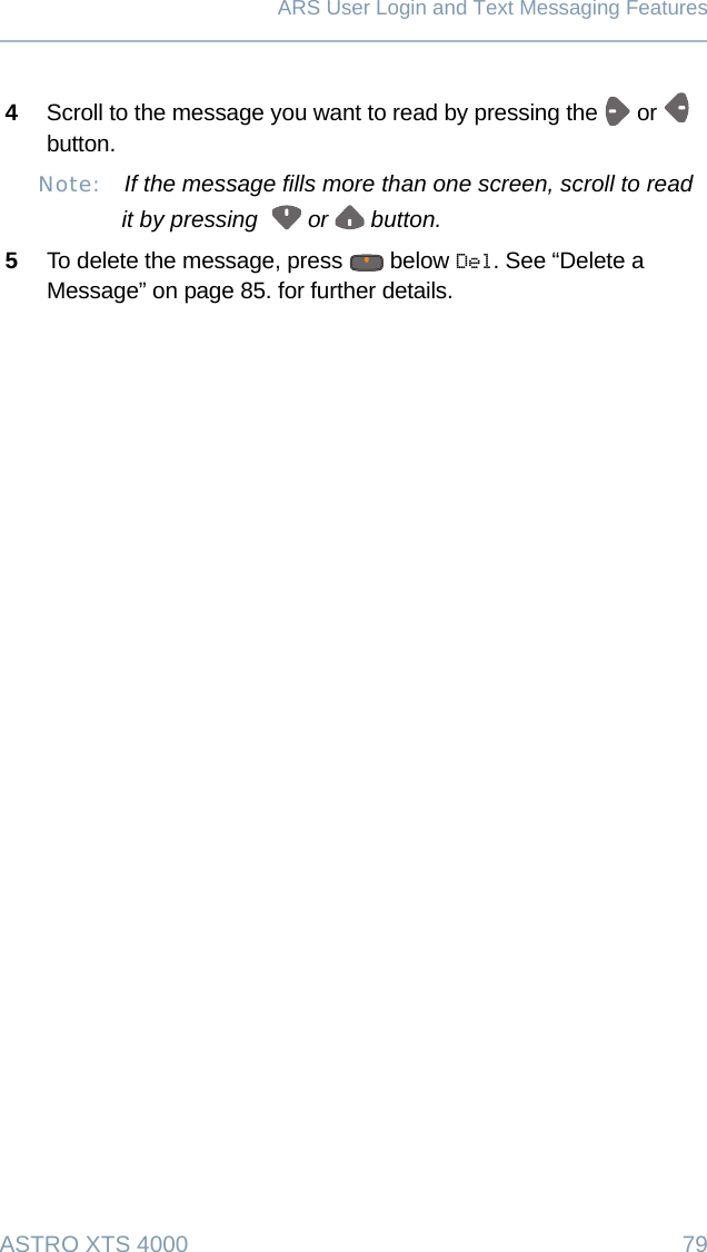 ASTRO XTS 4000 79ARS User Login and Text Messaging Features4Scroll to the message you want to read by pressing the   or   button.Note:  If the message fills more than one screen, scroll to read it by pressing    or   button.5To delete the message, press   below Del. See “Delete a Message” on page 85. for further details.