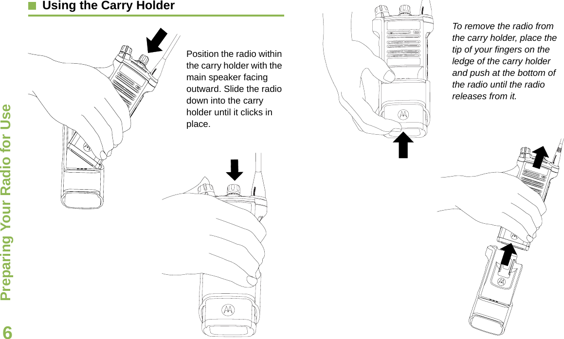 Preparing Your Radio for UseEnglish6Using the Carry HolderPosition the radio within the carry holder with the main speaker facing outward. Slide the radio down into the carry holder until it clicks in place.To remove the radio from the carry holder, place the tip of your fingers on the ledge of the carry holder and push at the bottom of the radio until the radio releases from it.