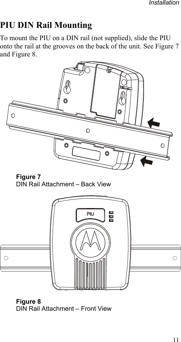 Installation 11 PIU DIN Rail Mounting To mount the PIU on a DIN rail (not supplied), slide the PIU onto the rail at the grooves on the back of the unit. See Figure 7 and Figure 8.   Figure 7 DIN Rail Attachment – Back View    Figure 8 DIN Rail Attachment – Front View 