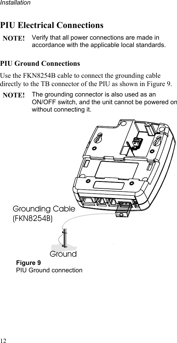 Installation 12 PIU Electrical Connections NOTE! Verify that all power connections are made in accordance with the applicable local standards. PIU Ground Connections Use the FKN8254B cable to connect the grounding cable directly to the TB connector of the PIU as shown in Figure 9. NOTE! The grounding connector is also used as an ON/OFF switch, and the unit cannot be powered on without connecting it.  Grounding Cable(FKN8254B)Ground Figure 9 PIU Ground connection   
