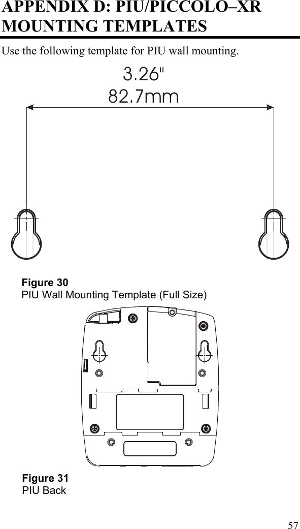  57APPENDIX D: PIU/PICCOLO–XR MOUNTING TEMPLATES Use the following template for PIU wall mounting. 3.26&quot;82.7mm  Figure 30 PIU Wall Mounting Template (Full Size)  Figure 31 PIU Back 