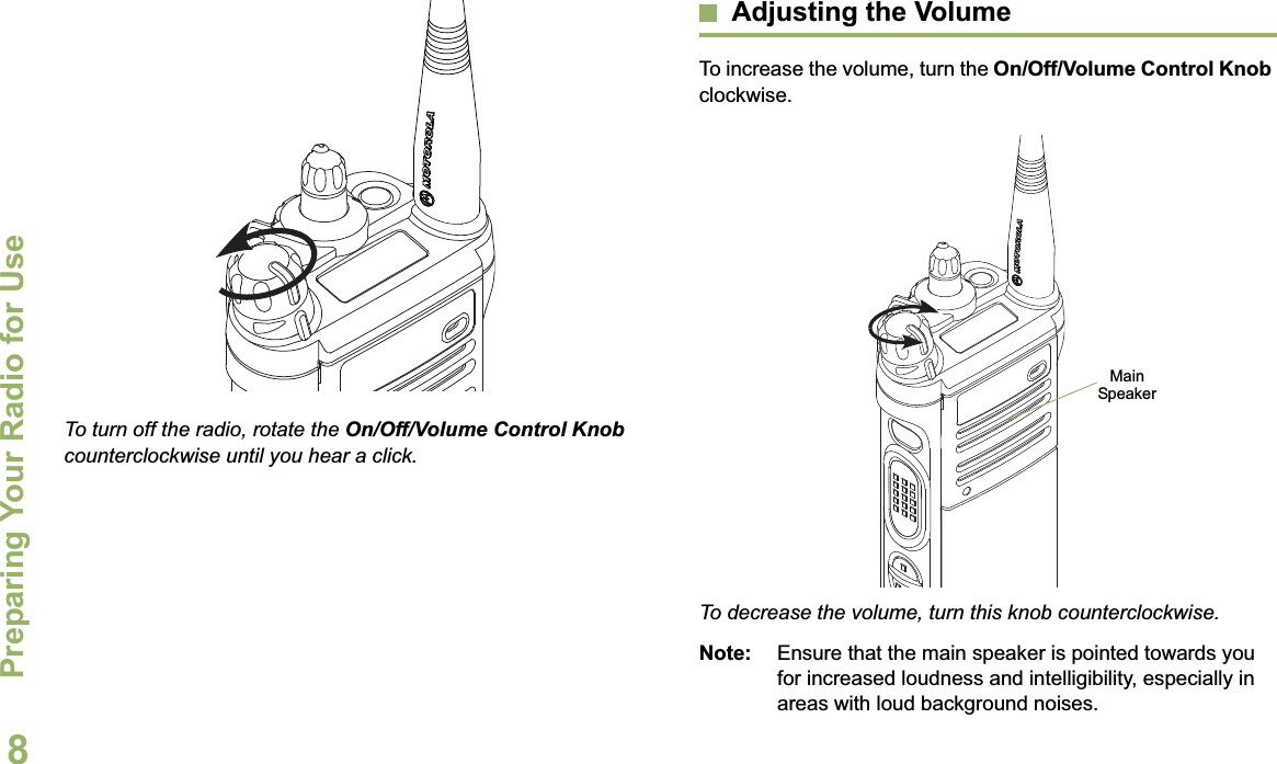 Preparing Your Radio for UseEnglish8To turn off the radio, rotate the On/Off/Volume Control Knob counterclockwise until you hear a click.Adjusting the VolumeTo increase the volume, turn the On/Off/Volume Control Knob clockwise.To decrease the volume, turn this knob counterclockwise.Note: Ensure that the main speaker is pointed towards you for increased loudness and intelligibility, especially in areas with loud background noises.Main Speaker