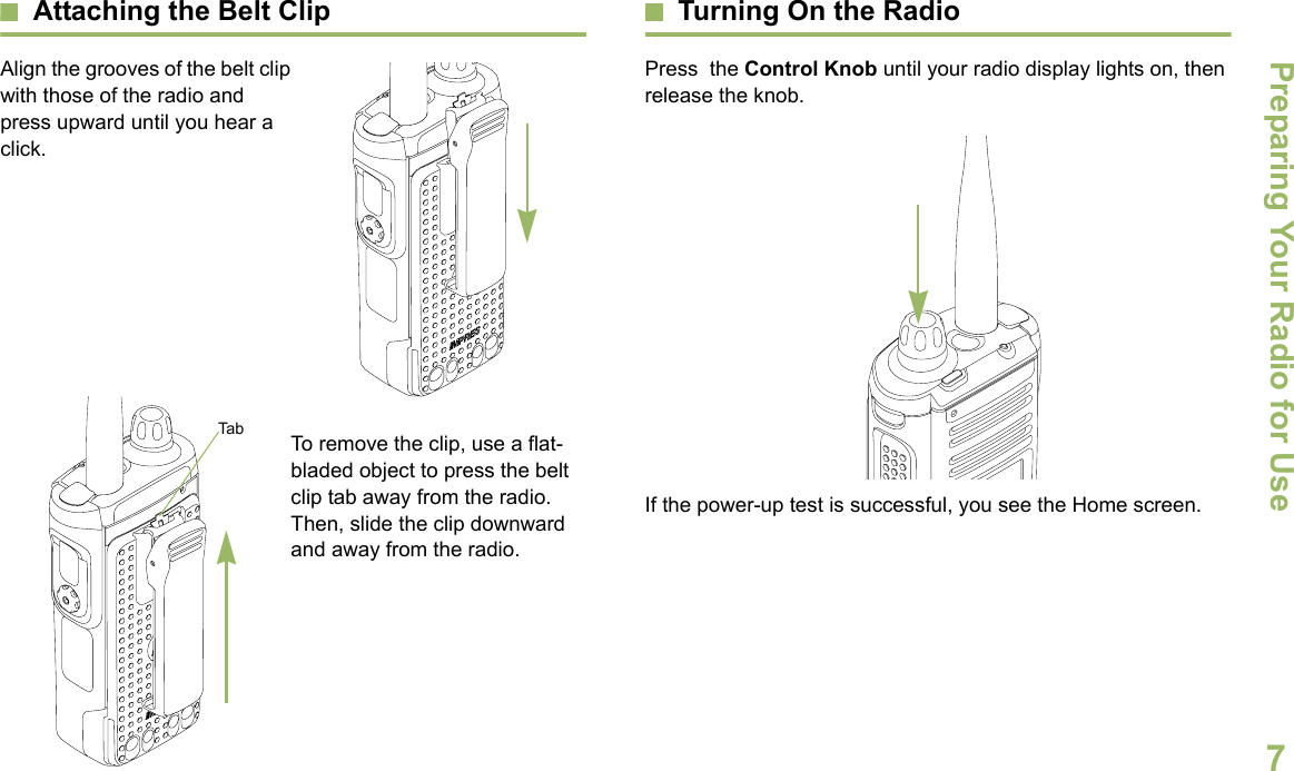 Preparing Your Radio for UseEnglish7Attaching the Belt ClipAlign the grooves of the belt clip with those of the radio and press upward until you hear a click.To remove the clip, use a flat-bladed object to press the belt clip tab away from the radio. Then, slide the clip downward and away from the radio.Turning On the RadioPress  the Control Knob until your radio display lights on, then release the knob.  If the power-up test is successful, you see the Home screen.Tab