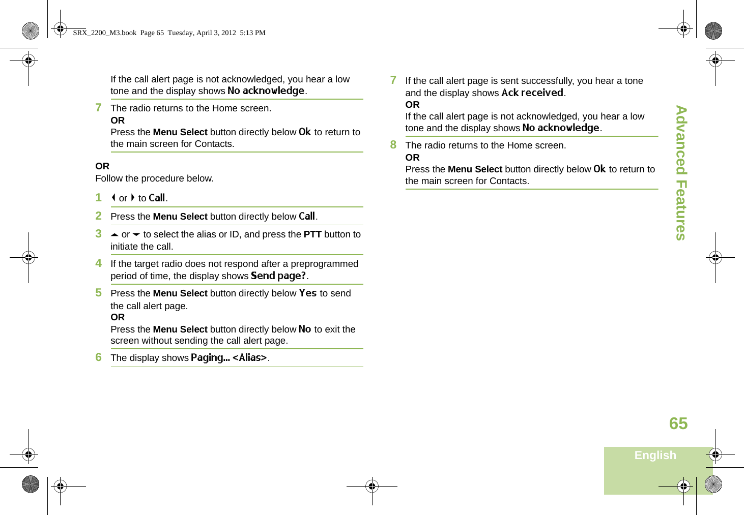 Advanced FeaturesEnglish65If the call alert page is not acknowledged, you hear a low tone and the display shows No acknowledge.7The radio returns to the Home screen.ORPress the Menu Select button directly below Ok to return to the main screen for Contacts.ORFollow the procedure below. 1&lt; or &gt; to Call.2Press the Menu Select button directly below Call.3U or D to select the alias or ID, and press the PTT button to initiate the call.4If the target radio does not respond after a preprogrammed period of time, the display shows Send page?.5Press the Menu Select button directly below Yes to send the call alert page.ORPress the Menu Select button directly below No to exit the screen without sending the call alert page.6The display shows Paging... &lt;Alias&gt;.7If the call alert page is sent successfully, you hear a tone and the display shows Ack received.ORIf the call alert page is not acknowledged, you hear a low tone and the display shows No acknowledge.8The radio returns to the Home screen.ORPress the Menu Select button directly below Ok to return to the main screen for Contacts.SRX_2200_M3.book  Page 65  Tuesday, April 3, 2012  5:13 PM