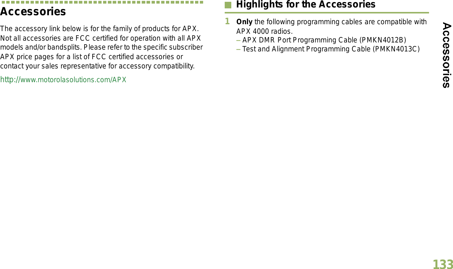 English133AccessoriesThe accessory link below is for the family of products for APX. Not all accessories are FCC certified for operation with all APX models and/or bandsplits. Please refer to the specific subscriber APX price pages for a list of FCC certified accessories or contact your sales representative for accessory compatibility. http://www.motorolasolutions.com/APX Highlights for the Accessories1Only the following programming cables are compatible with APX 4000 radios.  APX DMR Port Programming Cable (PMKN4012B) Test and Alignment Programming Cable (PMKN4013C)