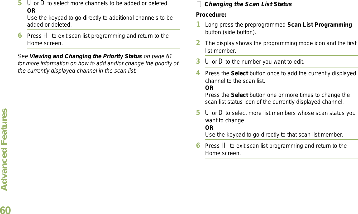 Advanced FeaturesEnglish605U or D to select more channels to be added or deleted.ORUse the keypad to go directly to additional channels to be added or deleted.6Press H to exit scan list programming and return to the Home screen.See Viewing and Changing the Priority Status on page 61 for more information on how to add and/or change the priority of the currently displayed channel in the scan list.Changing the Scan List StatusProcedure:1Long press the preprogrammed Scan List Programming button (side button).2The display shows the programming mode icon and the first list member.3U or D to the number you want to edit.4Press the Select button once to add the currently displayed channel to the scan list.ORPress the Select button one or more times to change the scan list status icon of the currently displayed channel.5U or D to select more list members whose scan status you want to change.ORUse the keypad to go directly to that scan list member.6Press H to exit scan list programming and return to the Home screen.