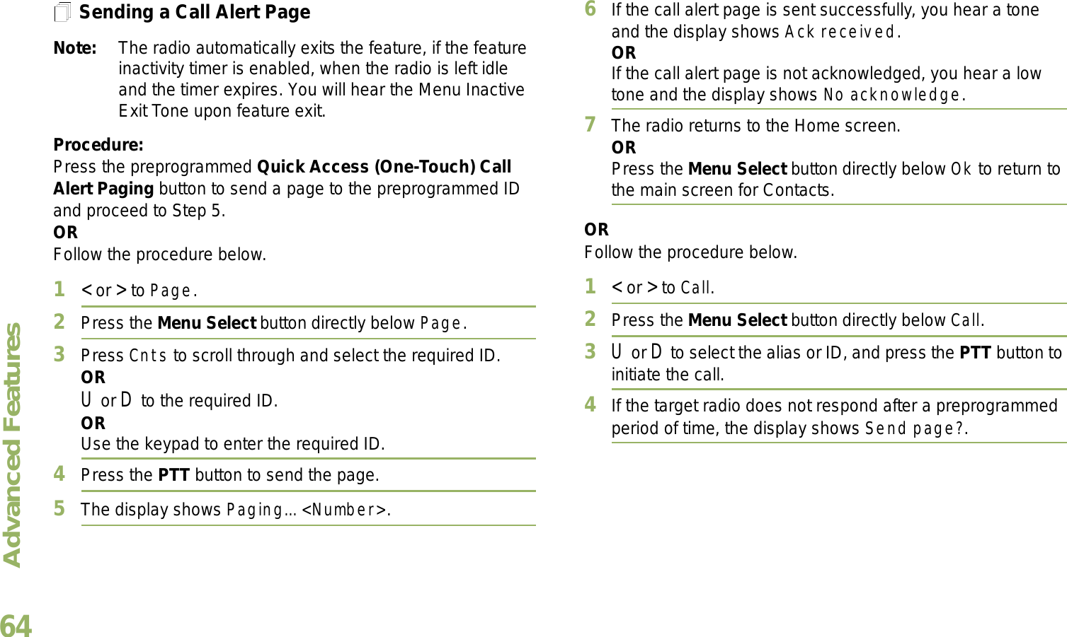 Advanced FeaturesEnglish64Sending a Call Alert PageNote: The radio automatically exits the feature, if the feature inactivity timer is enabled, when the radio is left idle and the timer expires. You will hear the Menu Inactive Exit Tone upon feature exit.Procedure:Press the preprogrammed Quick Access (One-Touch) Call Alert Paging button to send a page to the preprogrammed ID and proceed to Step 5. ORFollow the procedure below. 1&lt; or &gt; to Page.2Press the Menu Select button directly below Page.3Press Cnts to scroll through and select the required ID.ORU or D to the required ID.ORUse the keypad to enter the required ID.4Press the PTT button to send the page.5The display shows Paging... &lt;Number&gt;.6If the call alert page is sent successfully, you hear a tone and the display shows Ack received.ORIf the call alert page is not acknowledged, you hear a low tone and the display shows No acknowledge.7The radio returns to the Home screen.ORPress the Menu Select button directly below Ok to return to the main screen for Contacts.ORFollow the procedure below. 1&lt; or &gt; to Call.2Press the Menu Select button directly below Call.3U or D to select the alias or ID, and press the PTT button to initiate the call.4If the target radio does not respond after a preprogrammed period of time, the display shows Send page?.