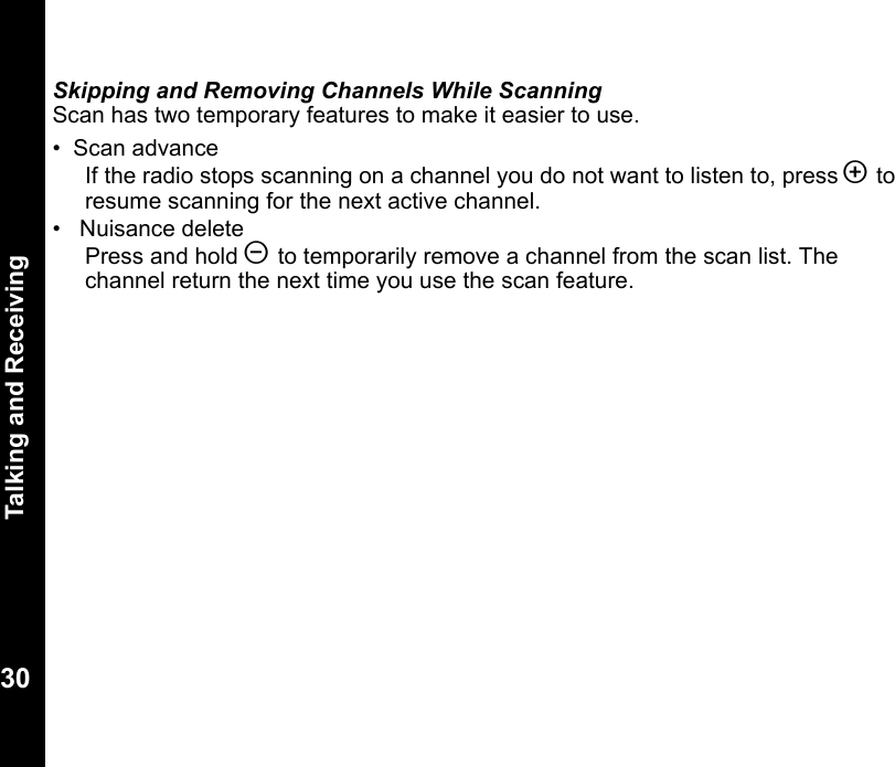 Talking and Receiving30Skipping and Removing Channels While ScanningScan has two temporary features to make it easier to use.•  Scan advanceIf the radio stops scanning on a channel you do not want to listen to, press ] to resume scanning for the next active channel.•   Nuisance deletePress and hold [ to temporarily remove a channel from the scan list. The channel return the next time you use the scan feature.