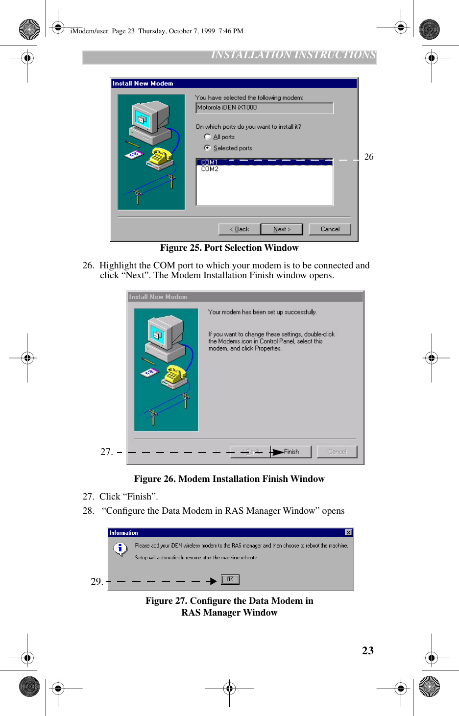 23   INSTALLATION INSTRUCTIONS   Figure 25. Port Selection Window26.  Highlight the COM port to which your modem is to be connected and click “Next”. The Modem Installation Finish window opens. Figure 26. Modem Installation Finish Window27.  Click “Finish”. 28.   “Conﬁgure the Data Modem in RAS Manager Window” opensFigure 27. Conﬁgure the Data Modem in RAS Manager Window 27. . 29.26iModem/user  Page 23  Thursday, October 7, 1999  7:46 PM