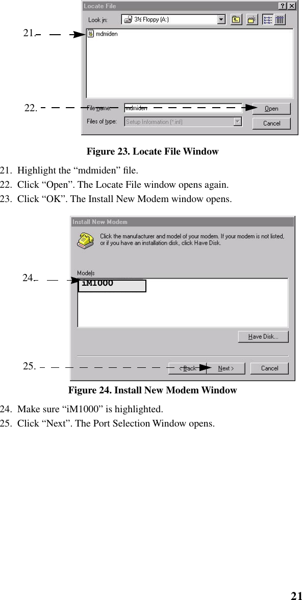 21   Installation Instructions   Figure 23. Locate File Window21.  Highlight the “mdmiden” ﬁle.22.  Click “Open”. The Locate File window opens again. 23.  Click “OK”. The Install New Modem window opens. Figure 24. Install New Modem Window24.  Make sure “iM1000” is highlighted.25.  Click “Next”. The Port Selection Window opens. 21. 22. 24. 25. iM1000