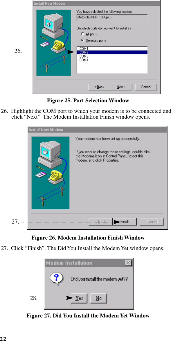 22iM1000 -Data Modem     Figure 25. Port Selection Window26.  Highlight the COM port to which your modem is to be connected and click “Next”. The Modem Installation Finish window opens. Figure 26. Modem Installation Finish Window27.  Click “Finish”. The Did You Install the Modem Yet window opens. Figure 27. Did You Install the Modem Yet Window 26. 27. 28.