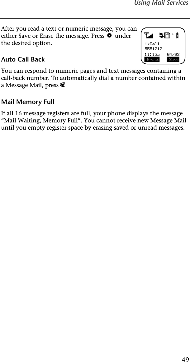 Using Mail Services49After you read a text or numeric message, you can either Save or Erase the message. Press o under the desired option.Auto Call BackYou can respond to numeric pages and text messages containing a call-back number. To automatically dial a number contained within a Message Mail, press e.Mail Memory FullIf all 16 message registers are full, your phone displays the message “Mail Waiting, Memory Full”. You cannot receive new Message Mail until you empty register space by erasing saved or unread messages.adjb1&gt;Call5551212 Erase  Save11:15a   04/02