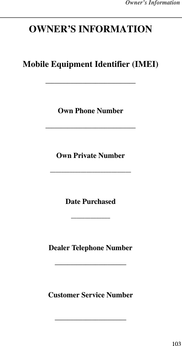 Owner’s Information103OWNER’S INFORMATIONMobile Equipment Identifier (IMEI)_____________________________Own Phone Number_____________________________Own Private Number_____________________________Date Purchased______________Dealer Telephone Number_______________________Customer Service Number_______________________