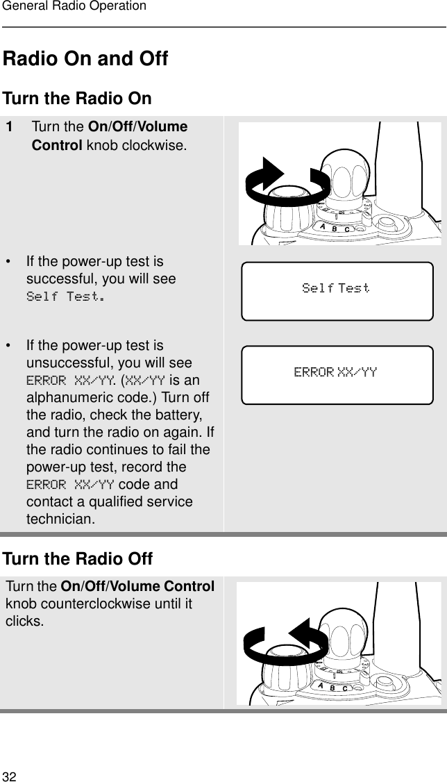 32General Radio OperationRadio On and OffTurn the Radio OnTurn the Radio Off1Turn the On/Off/Volume Control knob clockwise.• If the power-up test is successful, you will see 6HOI7HVW• If the power-up test is unsuccessful, you will see (5525;;&lt;&lt;. (;;&lt;&lt; is an alphanumeric code.) Turn off the radio, check the battery, and turn the radio on again. If the radio continues to fail the power-up test, record the (5525;;&lt;&lt; code and contact a qualified service technician.Tur n the On/Off/Volume Control knob counterclockwise until it clicks.6HOI7HVW              (5525;;&lt;&lt;             