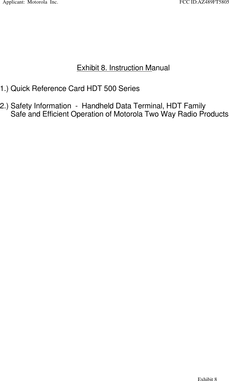   Applicant:  Motorola  Inc.                                                     FCC ID:AZ489FT5805                                                                                                                                                     Exhibit 8Exhibit 8. Instruction Manual1.) Quick Reference Card HDT 500 Series2.) Safety Information  -  Handheld Data Terminal, HDT FamilySafe and Efficient Operation of Motorola Two Way Radio Products