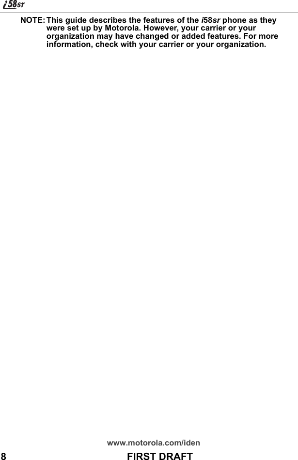 www.motorola.com/iden8                                           FIRST DRAFTNOTE: This guide describes the features of the i58sr phone as they were set up by Motorola. However, your carrier or your organization may have changed or added features. For more information, check with your carrier or your organization.