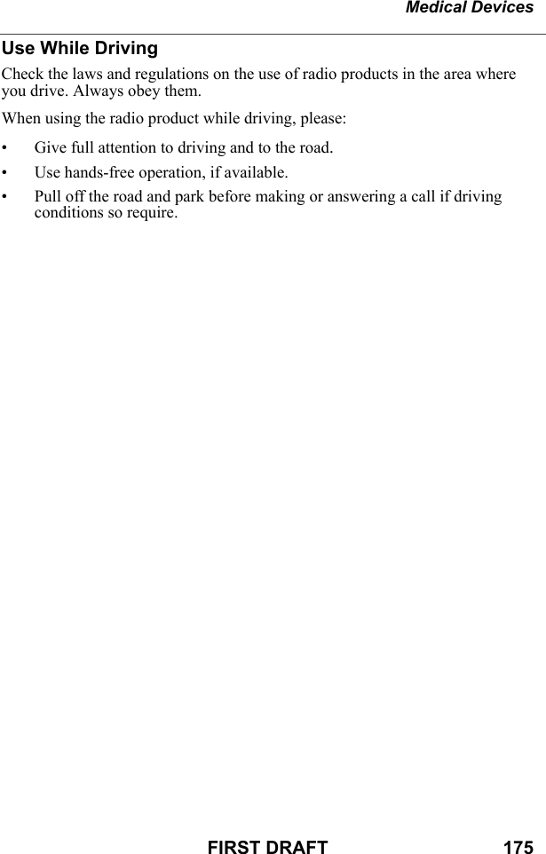 Medical DevicesFIRST DRAFT                                  175Use While DrivingCheck the laws and regulations on the use of radio products in the area where you drive. Always obey them.When using the radio product while driving, please:• Give full attention to driving and to the road.• Use hands-free operation, if available.• Pull off the road and park before making or answering a call if driving conditions so require.