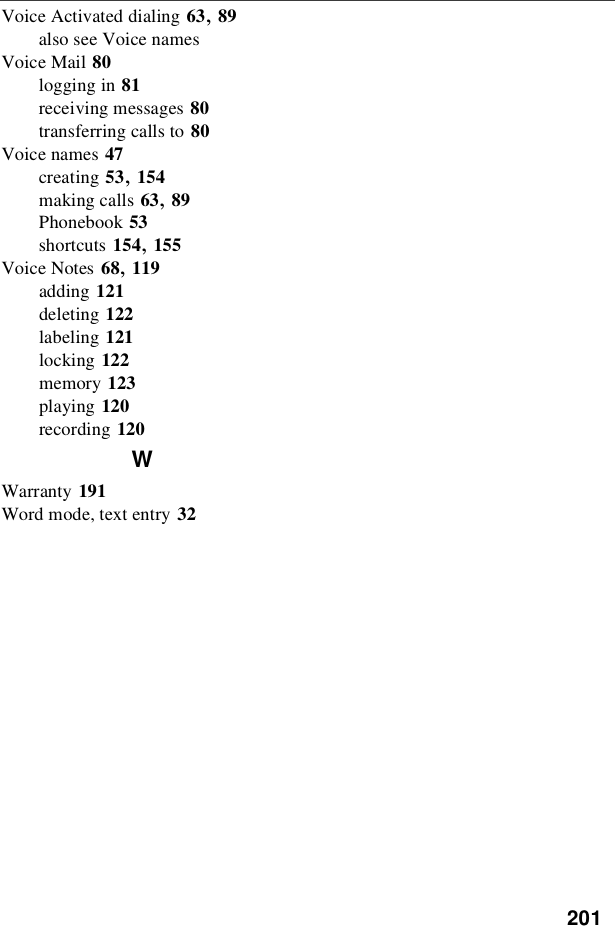 201Voice Activated dialing 63,89also see Voice namesVoice Mail 80logging in 81receiving messages 80transferring calls to 80Voice names 47creating 53,154making calls 63,89Phonebook 53shortcuts 154,155Voice Notes 68,119adding 121deleting 122labeling 121locking 122memory 123playing 120recording 120WWarranty 191Word mode, text entry 32