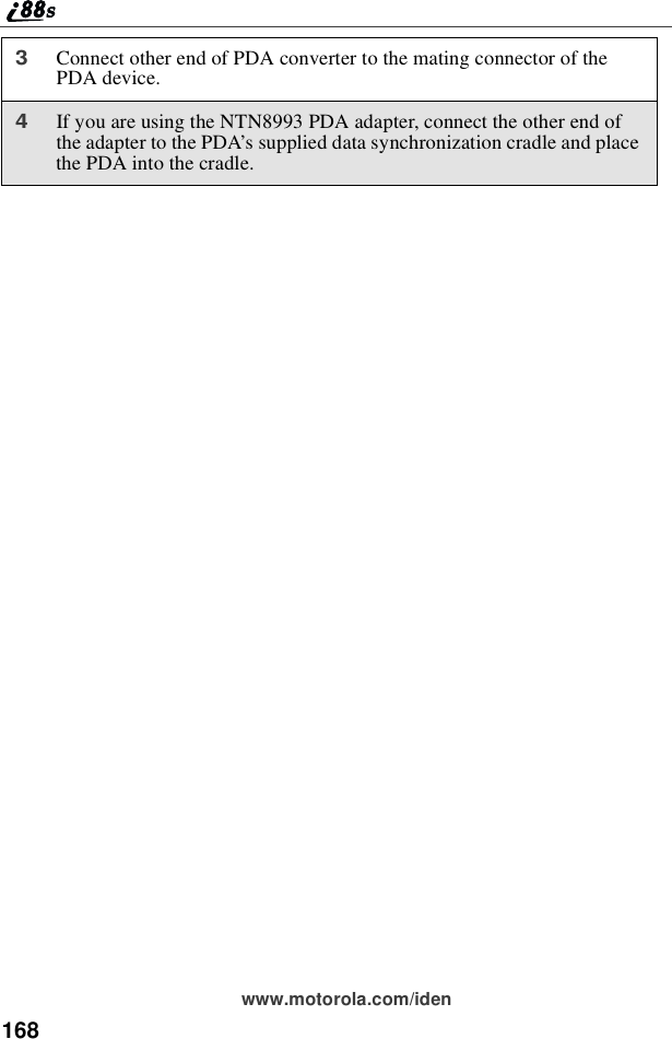 168www.motorola.com/iden3Connect other end of PDA converter to the mating connector of thePDA device.4If you are using the NTN8993 PDA adapter, connect the other end ofthe adapter to the PDA’s supplied data synchronization cradle and placethe PDA into the cradle.