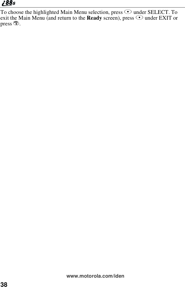38www.motorola.com/idenTo choose the highlighted Main Menu selection, press Bunder SELECT. ToexittheMainMenu(andreturntotheReady screen), press Aunder EXIT orpress e.
