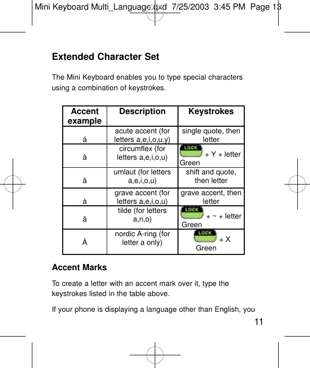 Extended Character SetThe Mini Keyboard enables you to type special charactersusing a combination of keystrokes.Accent MarksTo create a letter with an accent mark over it, type thekeystrokes listed in the table above.If your phone is displaying a language other than English, you11Accent example Description Keystrokes  á acute accent (for letters a,e,i,o,u,y) single quote, then letter  â circumflex (for letters a,e,i,o,u)  + Y + letter Green  ä umlaut (for letters a,e,i,o,u) shift and quote, then letter  à grave accent (for letters a,e,i,o,u) grave accent, then letter  ã tilde (for letters a,n,o)  + ~ + letter  Green  Å nordic A-ring (for letter a only)          + X         Green  Mini Keyboard Multi_Language.qxd  7/25/2003  3:45 PM  Page 13