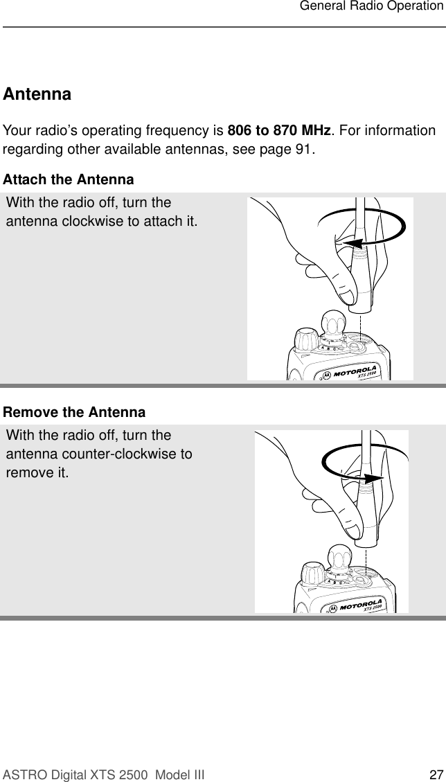 ASTRO Digital XTS 2500  Model III 27General Radio OperationAntennaYour radio’s operating frequency is 806 to 870 MHz. For information regarding other available antennas, see page 91.Attach the AntennaRemove the AntennaWith the radio off, turn the antenna clockwise to attach it.With the radio off, turn the antenna counter-clockwise to remove it.