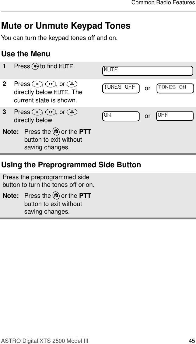 ASTRO Digital XTS 2500 Model III 45Common Radio FeaturesMute or Unmute Keypad TonesYou can turn the keypad tones off and on.Use the MenuUsing the Preprogrammed Side Button1Press U to find 087(.2Press D, E, or F  directly below 087(. The current state is shown.3Press D, E, or F  directly below Note: Press the h or the PTT button to exit without saving changes.Press the preprogrammed side button to turn the tones off or on.Note: Press the h or the PTT button to exit without saving changes.087(721(62)) or 721(62121 or 2))