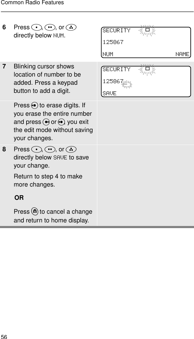 56Common Radio Features6Press D, E, or F  directly below 180.7Blinking cursor shows location of number to be added. Press a keypad button to add a digit.Press V to erase digits. If you erase the entire number and press U or V, you exit the edit mode without saving your changes.8Press D, E, or F directly below 6$9( to save your change.Return to step 4 to make more changes.ORPress h to cancel a change and return to home display.6(&amp;85,7&lt; p180 1$0(6(&amp;85,7&lt; p_6$9(