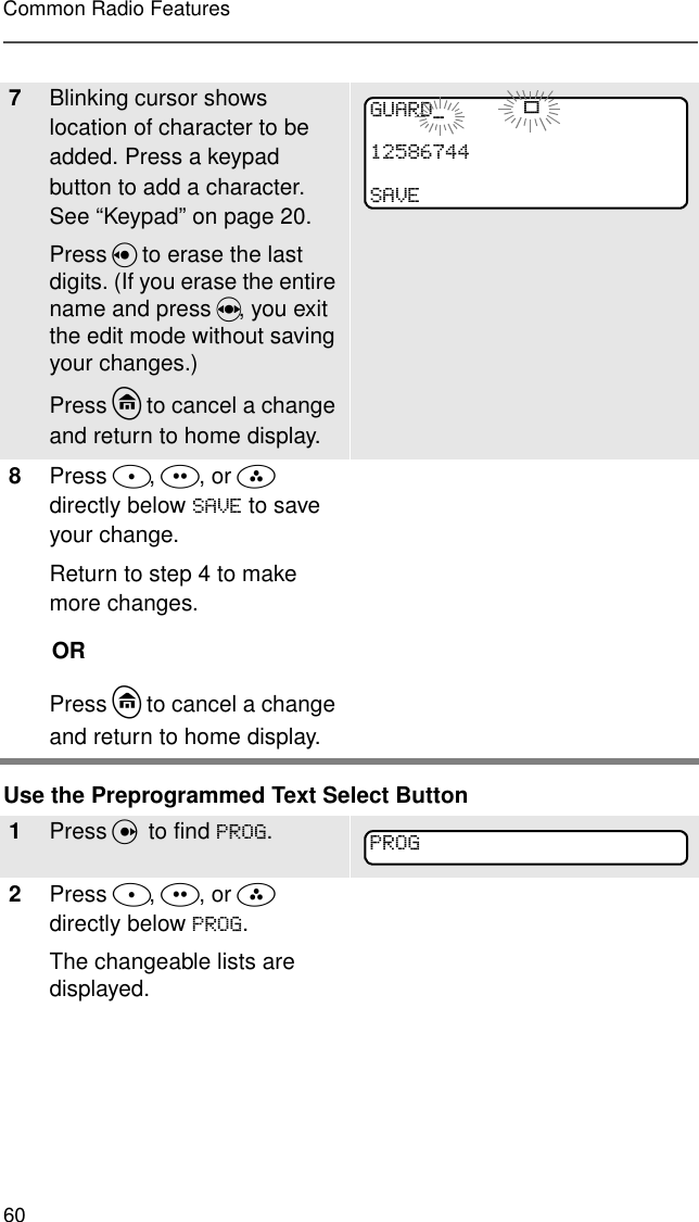 60Common Radio FeaturesUse the Preprogrammed Text Select Button7Blinking cursor shows location of character to be added. Press a keypad button to add a character. See “Keypad” on page 20.Press V to erase the last digits. (If you erase the entire name and press W, you exit the edit mode without saving your changes.) Press h to cancel a change and return to home display.8Press D, E, or F directly below 6$9( to save your change.Return to step 4 to make more changes.ORPress h to cancel a change and return to home display.1Press U  to find 352*.2Press D, E, or F  directly below 352*. The changeable lists are displayed.*8$5&apos;B p6$9(352*