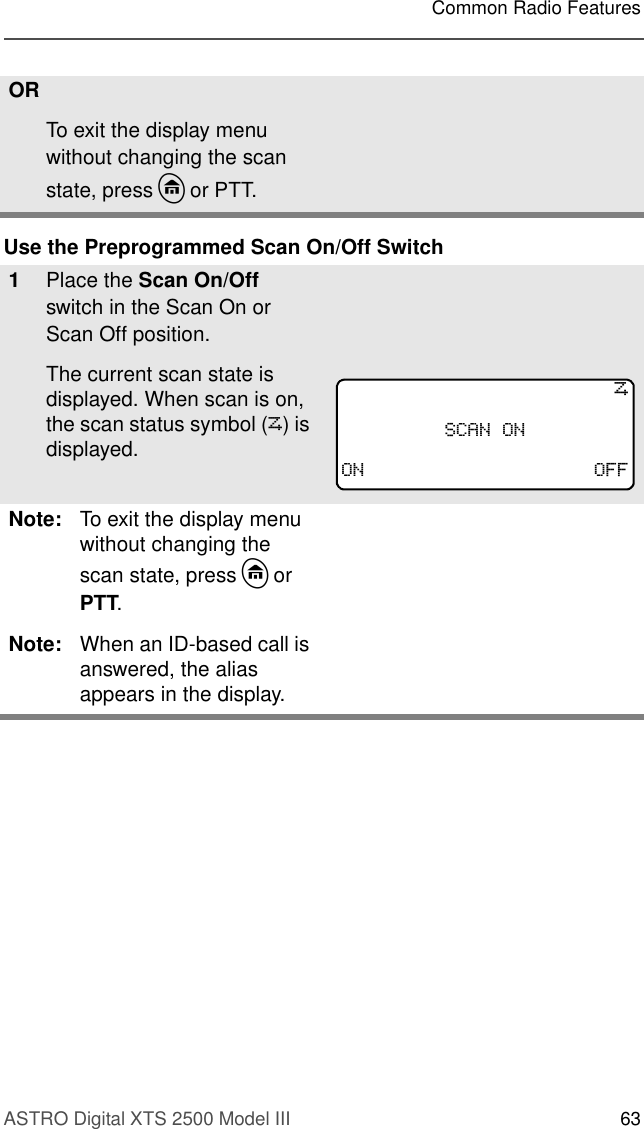 ASTRO Digital XTS 2500 Model III 63Common Radio FeaturesUse the Preprogrammed Scan On/Off SwitchORTo exit the display menu without changing the scan state, press h or PTT.1Place the Scan On/Off switch in the Scan On or Scan Off position.The current scan state is displayed. When scan is on, the scan status symbol (T) is displayed.Note: To exit the display menu without changing the scan state, press h or PTT.Note: When an ID-based call is answered, the alias appears in the display.T6&amp;$12121 2))