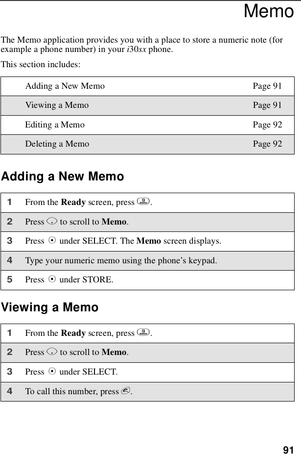 91MemoThe Memo application provides you with a place to store a numeric note (forexample a phone number) in your i30sx phone.This section includes:Adding a New MemoViewing a MemoAdding a New Memo Page 91Viewing a Memo Page 91Editing a Memo Page 92Deleting a Memo Page 921From the Ready screen, press m.2Press Rto scroll to Memo.3Press Bunder SELECT. The Memo screen displays.4Type your numeric memo using the phone’s keypad.5Press Bunder STORE.1From the Ready screen, press m.2Press Rto scroll to Memo.3Press Bunder SELECT.4To call this number, press e.