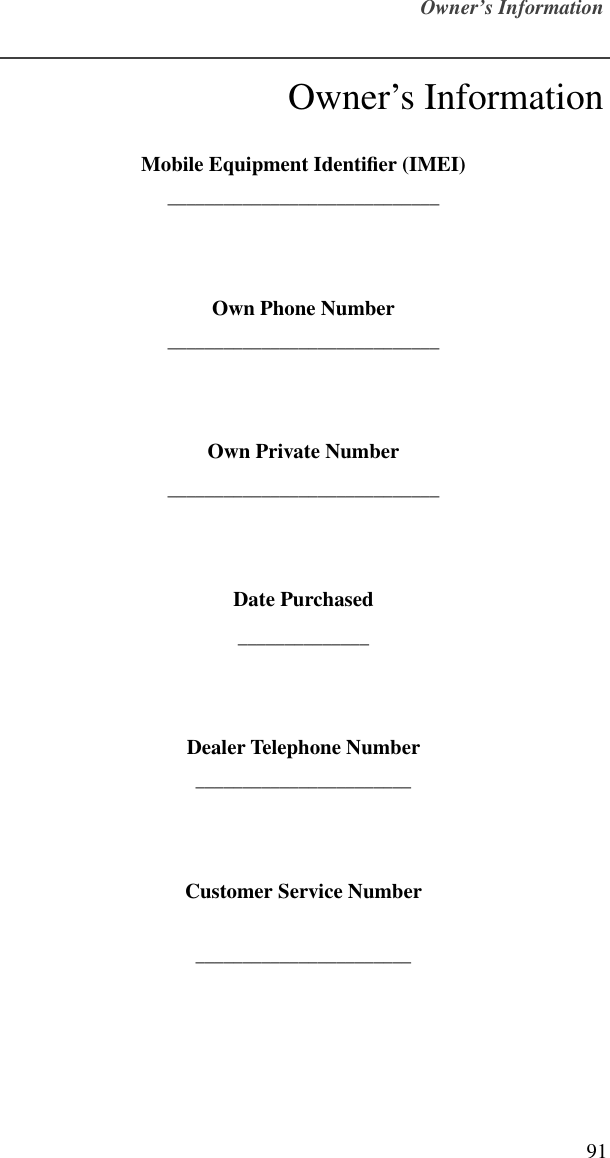 Owner’s Information91Owner’s InformationMobile Equipment Identiﬁer (IMEI)_____________________________Own Phone Number_____________________________Own Private Number_____________________________Date Purchased______________Dealer Telephone Number_______________________Customer Service Number_______________________