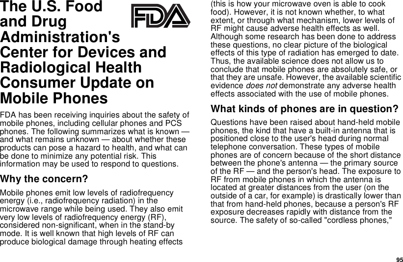 95The U.S. Foodand DrugAdministration&apos;sCenter for Devices andRadiological HealthConsumer Update onMobile PhonesFDA has been receiving inquiries about the safety ofmobile phones, including cellular phones and PCSphones. The following summarizes what is known —and what remains unknown — about whether theseproducts can pose a hazard to health, and what canbe done to minimize any potential risk. Thisinformation may be used to respond to questions.Why the concern?Mobile phones emit low levels of radiofrequencyenergy (i.e., radiofrequency radiation) in themicrowave range while being used. They also emitvery low levels of radiofrequency energy (RF),considered non-significant, when in the stand-bymode. It is well known that high levels of RF canproduce biological damage through heating effects(thisishowyourmicrowaveovenisabletocookfood). However, it is not known whether, to whatextent, or through what mechanism, lower levels ofRF might cause adverse health effects as well.Although some research has been done to addressthese questions, no clear picture of the biologicaleffects of this type of radiation has emerged to date.Thus, the available science does not allow us toconclude that mobile phones are absolutely safe, orthat they are unsafe. However, the available scientificevidence does not demonstrate any adverse healtheffects associated with the use of mobile phones.What kinds of phones are in question?Questions have been raised about hand-held mobilephones, the kind that have a built-in antenna that ispositioned close to the user&apos;s head during normaltelephone conversation. These types of mobilephones are of concern because of the short distancebetween the phone&apos;s antenna — the primary sourceof the RF — and the person&apos;s head. The exposure toRF from mobile phones in which the antenna islocated at greater distances from the user (on theoutside of a car, for example) is drastically lower thanthat from hand-held phones, because a person&apos;s RFexposure decreases rapidly with distance from thesource. The safety of so-called &quot;cordless phones,&quot;