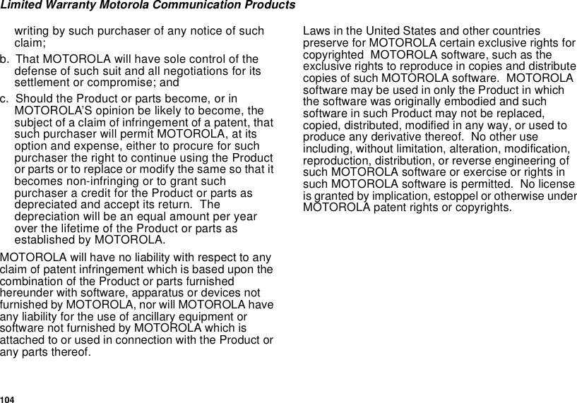 104Limited Warranty Motorola Communication Productswriting by such purchaser of any notice of suchclaim;b. That MOTOROLA will have sole control of thedefense of such suit and all negotiations for itssettlement or compromise; andc. Should the Product or parts become, or inMOTOROLA’S opinion be likely to become, thesubject of a claim of infringement of a patent, thatsuch purchaser will permit MOTOROLA, at itsoption and expense, either to procure for suchpurchaser the right to continue using the Productor parts or to replace or modify the same so that itbecomes non-infringing or to grant suchpurchaser a credit for the Product or parts asdepreciated and accept its return. Thedepreciation will be an equal amount per yearover the lifetime of the Product or parts asestablished by MOTOROLA.MOTOROLA will have no liability with respect to anyclaim of patent infringement which is based upon thecombination of the Product or parts furnishedhereunder with software, apparatus or devices notfurnished by MOTOROLA, nor will MOTOROLA haveany liability for the use of ancillary equipment orsoftware not furnished by MOTOROLA which isattached to or used in connection with the Product orany parts thereof.Laws in the United States and other countriespreserve for MOTOROLA certain exclusive rights forcopyrighted MOTOROLA software, such as theexclusive rights to reproduce in copies and distributecopies of such MOTOROLA software. MOTOROLAsoftware may be used in only the Product in whichthe software was originally embodied and suchsoftware in such Product may not be replaced,copied, distributed, modified in any way, or used toproduce any derivative thereof. No other useincluding, without limitation, alteration, modification,reproduction, distribution, or reverse engineering ofsuch MOTOROLA software or exercise or rights insuch MOTOROLA software is permitted. No licenseis granted by implication, estoppel or otherwise underMOTOROLA patent rights or copyrights.