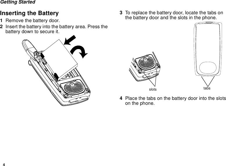 4Getting StartedInserting the Battery1Remove the battery door.2Insert the battery into the battery area. Press thebattery down to secure it.3To replace the battery door, locate the tabs onthe battery door and the slots in the phone.4Place the tabs on the battery door into the slotson the phone.slots tabs