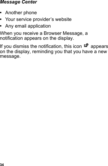 34Message Center•Another phone•Your service provider’s website•Any email applicationWhen you receive a Browser Message, a notification appears on the display.If you dismiss the notification, this icon T appears on the display, reminding you that you have a new message.