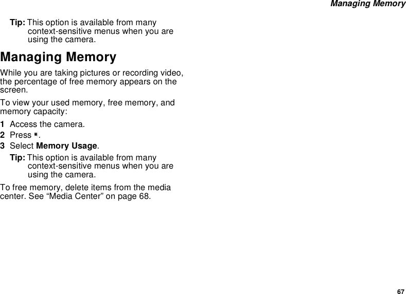 67Managing MemoryTip: This option is available from manycontext-sensitive menus when you areusing the camera.Managing MemoryWhile you are taking pictures or recording video,the percentage of free memory appears on thescreen.To view your used memory, free memory, andmemory capacity:1Access the camera.2Press m.3Select Memory Usage.Tip: This option is available from manycontext-sensitive menus when you areusing the camera.To free memory, delete items from the mediacenter. See “Media Center” on page 68.